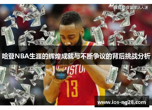 哈登NBA生涯的辉煌成就与不断争议的背后挑战分析