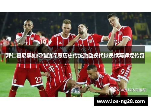 拜仁慕尼黑如何借助深厚历史传统激励现代球员续写辉煌传奇