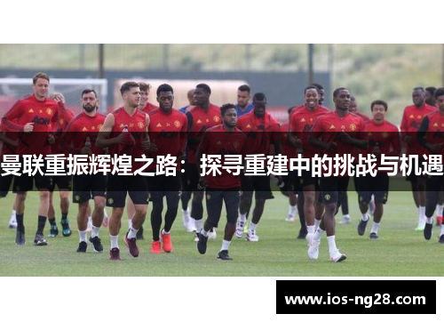 曼联重振辉煌之路：探寻重建中的挑战与机遇