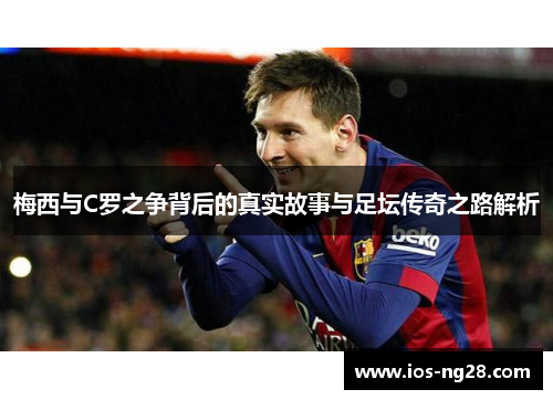 梅西与C罗之争背后的真实故事与足坛传奇之路解析
