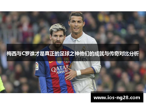 梅西与C罗谁才是真正的足球之神他们的成就与传奇对比分析