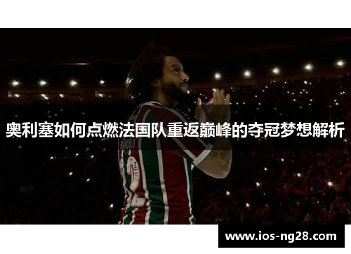 奥利塞如何点燃法国队重返巅峰的夺冠梦想解析