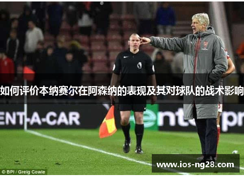 如何评价本纳赛尔在阿森纳的表现及其对球队的战术影响