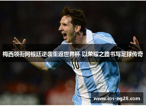 梅西领衔阿根廷逆袭重返世界杯 以荣耀之路书写足球传奇