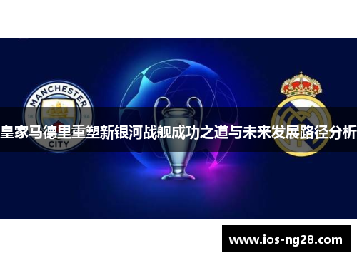 皇家马德里重塑新银河战舰成功之道与未来发展路径分析