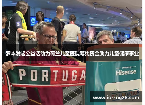罗本发起公益活动为荷兰儿童医院筹集资金助力儿童健康事业