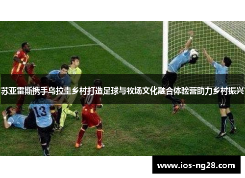 苏亚雷斯携手乌拉圭乡村打造足球与牧场文化融合体验营助力乡村振兴
