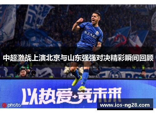中超激战上演北京与山东强强对决精彩瞬间回顾