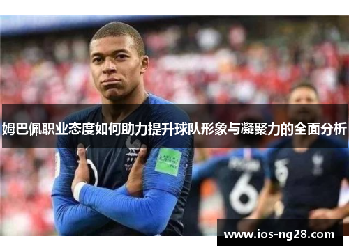 姆巴佩职业态度如何助力提升球队形象与凝聚力的全面分析