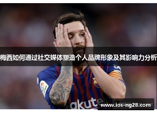 梅西如何通过社交媒体塑造个人品牌形象及其影响力分析