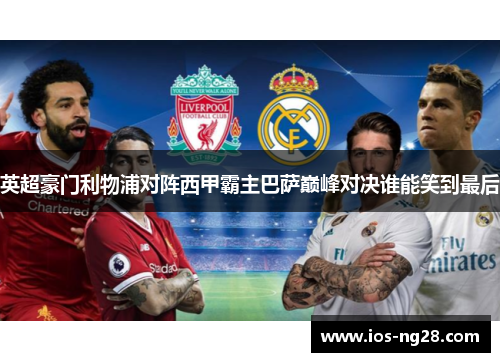 英超豪门利物浦对阵西甲霸主巴萨巅峰对决谁能笑到最后