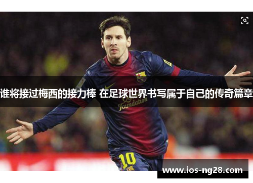 谁将接过梅西的接力棒 在足球世界书写属于自己的传奇篇章