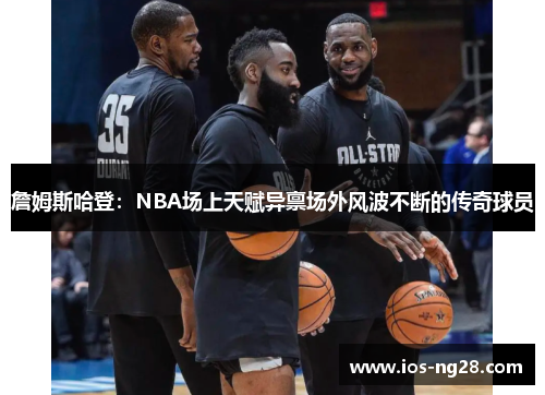 詹姆斯哈登：NBA场上天赋异禀场外风波不断的传奇球员