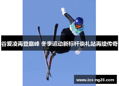 谷爱凌再登巅峰 冬季运动新标杆崇礼站再续传奇
