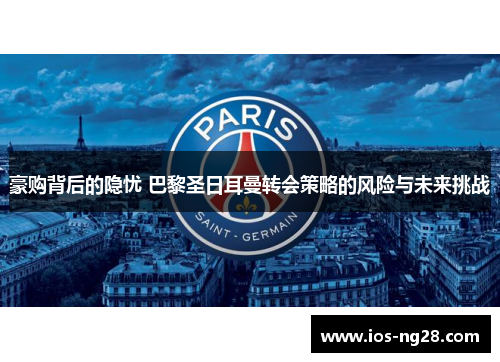 豪购背后的隐忧 巴黎圣日耳曼转会策略的风险与未来挑战