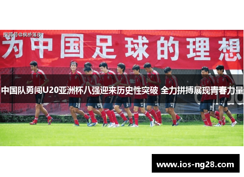 中国队勇闯U20亚洲杯八强迎来历史性突破 全力拼搏展现青春力量