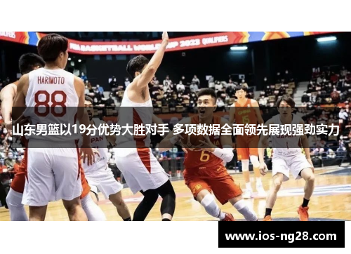 山东男篮以19分优势大胜对手 多项数据全面领先展现强劲实力