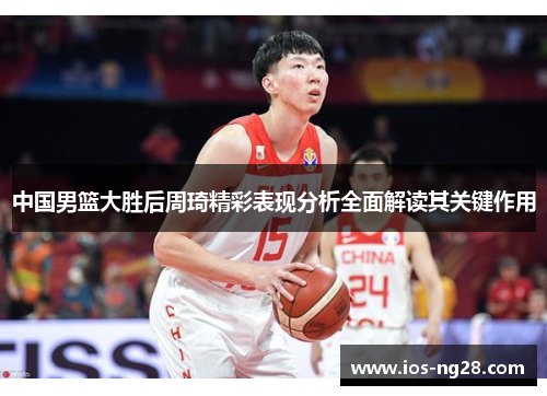 中国男篮大胜后周琦精彩表现分析全面解读其关键作用