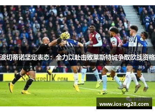 波切蒂诺坚定表态：全力以赴击败莱斯特城争取欧战资格