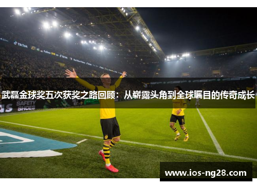 武磊金球奖五次获奖之路回顾：从崭露头角到全球瞩目的传奇成长