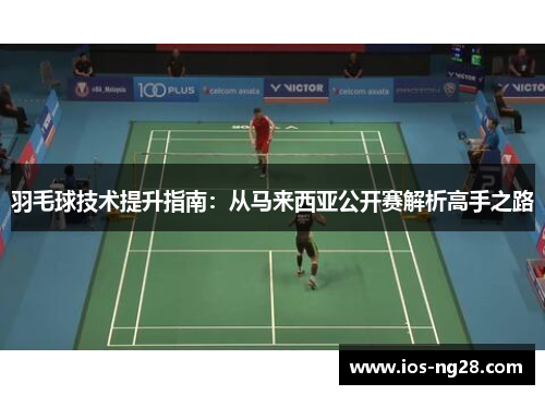 羽毛球技术提升指南：从马来西亚公开赛解析高手之路