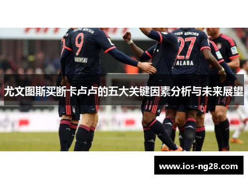 尤文图斯买断卡卢卢的五大关键因素分析与未来展望