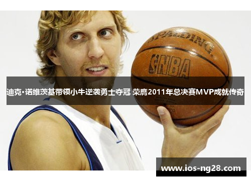 迪克·诺维茨基带领小牛逆袭勇士夺冠 荣膺2011年总决赛MVP成就传奇