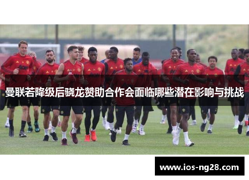 曼联若降级后骁龙赞助合作会面临哪些潜在影响与挑战