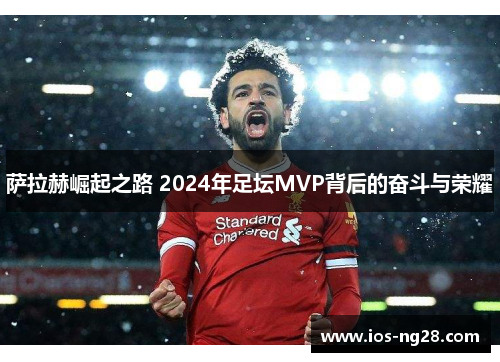 萨拉赫崛起之路 2024年足坛MVP背后的奋斗与荣耀