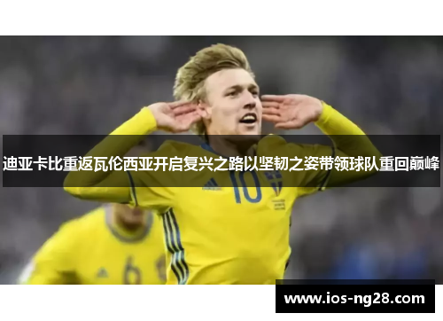 迪亚卡比重返瓦伦西亚开启复兴之路以坚韧之姿带领球队重回巅峰