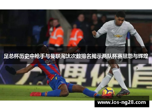 足总杯历史中枪手与曼联淘汰次数排名揭示两队杯赛恩怨与辉煌