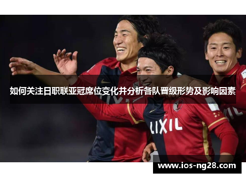如何关注日职联亚冠席位变化并分析各队晋级形势及影响因素