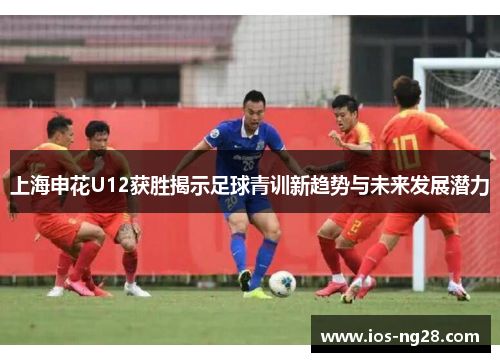 上海申花U12获胜揭示足球青训新趋势与未来发展潜力