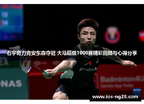 石宇奇力克安东森夺冠 大马超级1000赛精彩回顾与心得分享