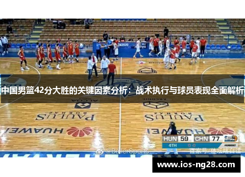 中国男篮42分大胜的关键因素分析：战术执行与球员表现全面解析