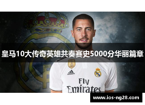 皇马10大传奇英雄共奏赛史5000分华丽篇章