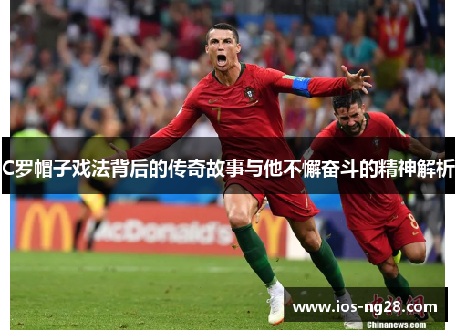 C罗帽子戏法背后的传奇故事与他不懈奋斗的精神解析