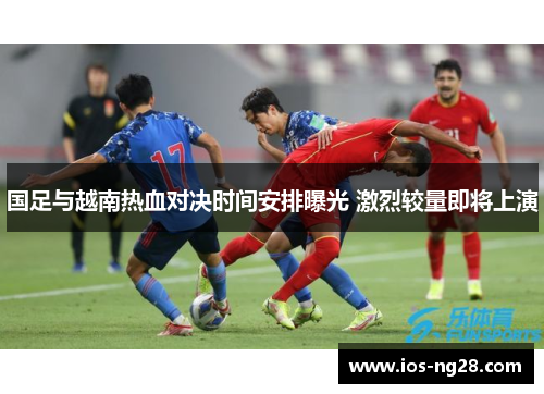 国足与越南热血对决时间安排曝光 激烈较量即将上演