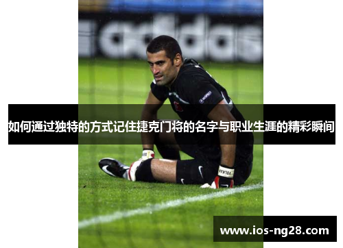 如何通过独特的方式记住捷克门将的名字与职业生涯的精彩瞬间