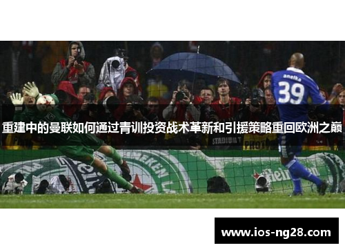 重建中的曼联如何通过青训投资战术革新和引援策略重回欧洲之巅