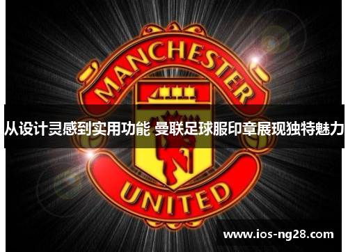 从设计灵感到实用功能 曼联足球服印章展现独特魅力