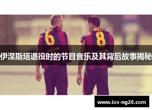 伊涅斯塔退役时的节目音乐及其背后故事揭秘