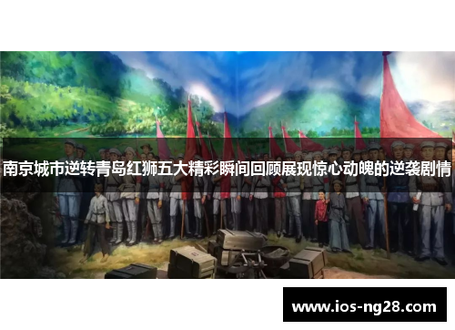 南京城市逆转青岛红狮五大精彩瞬间回顾展现惊心动魄的逆袭剧情