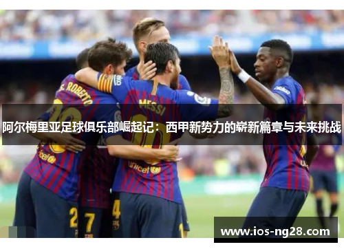 阿尔梅里亚足球俱乐部崛起记：西甲新势力的崭新篇章与未来挑战