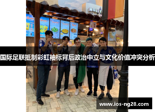 国际足联抵制彩虹袖标背后政治中立与文化价值冲突分析