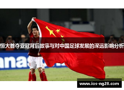 恒大首夺亚冠背后故事与对中国足球发展的深远影响分析