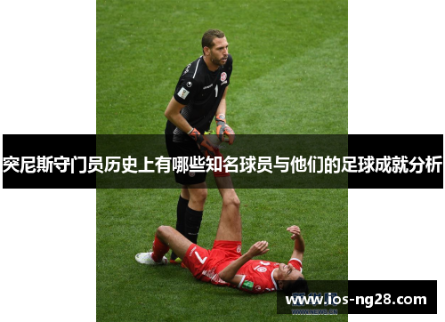 突尼斯守门员历史上有哪些知名球员与他们的足球成就分析