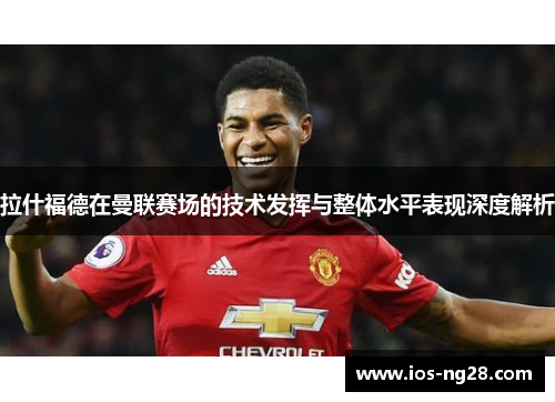 拉什福德在曼联赛场的技术发挥与整体水平表现深度解析