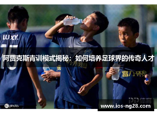 阿贾克斯青训模式揭秘：如何培养足球界的传奇人才