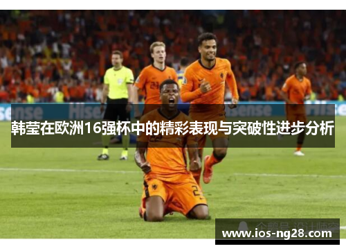 韩莹在欧洲16强杯中的精彩表现与突破性进步分析